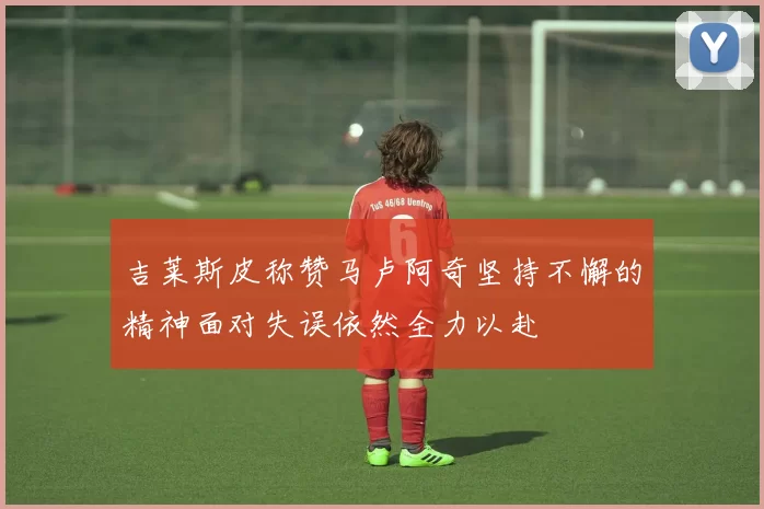 吉莱斯皮称赞马卢阿奇坚持不懈的精神面对失误依然全力以赴