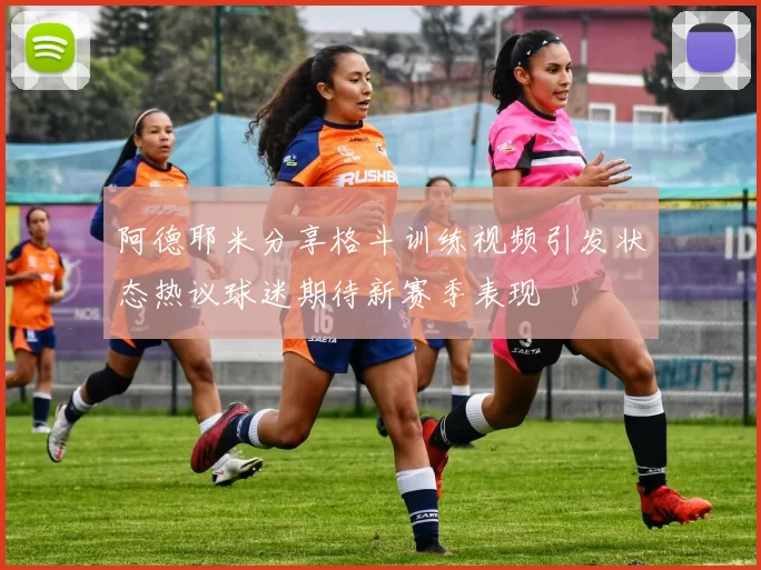 阿德耶米分享格斗训练视频引发状态热议球迷期待新赛季表现