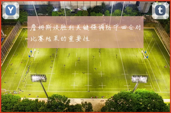 詹姆斯谈胜利关键强调防守回合对比赛结果的重要性