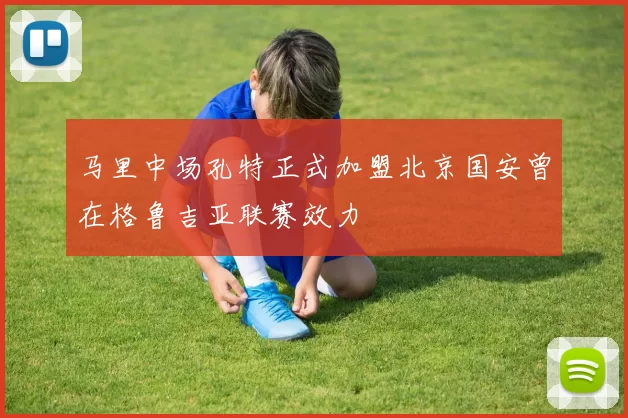 马里中场孔特正式加盟北京国安曾在格鲁吉亚联赛效力