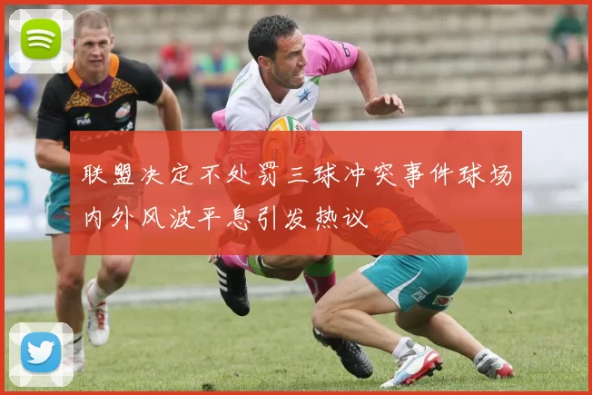 联盟决定不处罚三球冲突事件球场内外风波平息引发热议