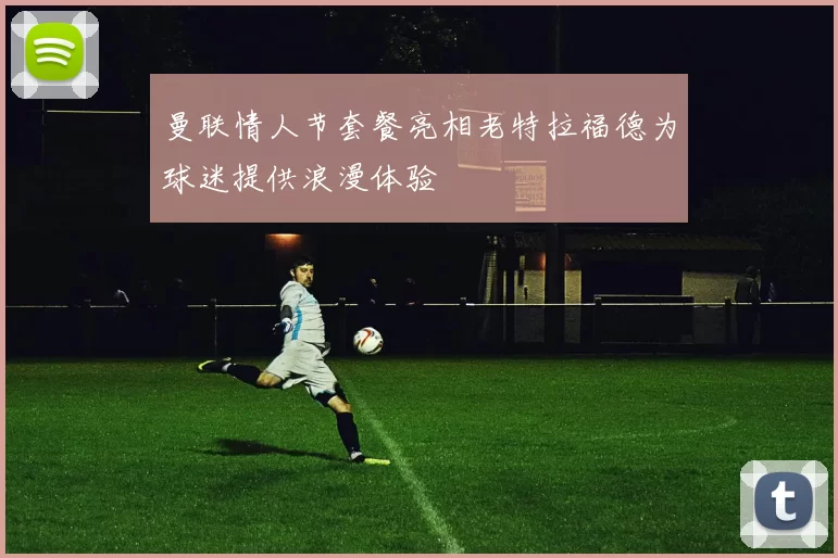 曼联情人节套餐亮相老特拉福德为球迷提供浪漫体验