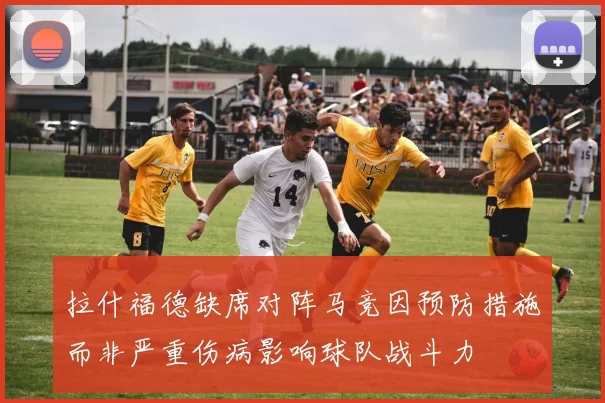 拉什福德缺席对阵马竞因预防措施而非严重伤病影响球队战斗力