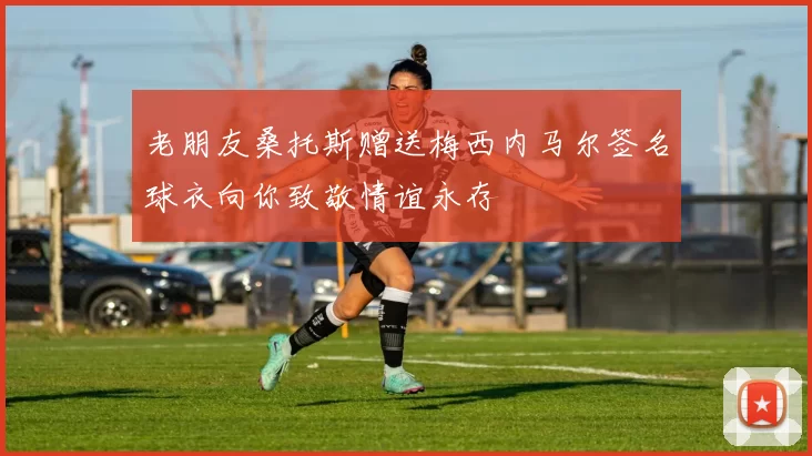老朋友桑托斯赠送梅西内马尔签名球衣向你致敬情谊永存