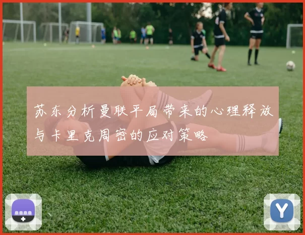苏东分析曼联平局带来的心理释放与卡里克周密的应对策略