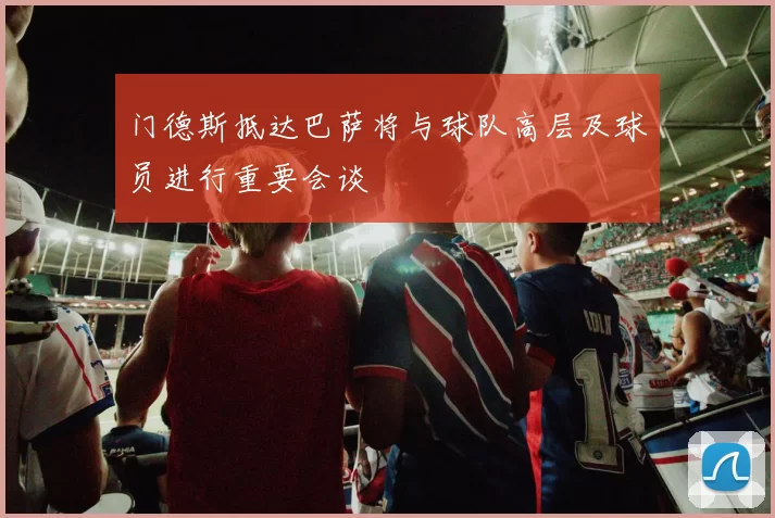 门德斯抵达巴萨将与球队高层及球员进行重要会谈