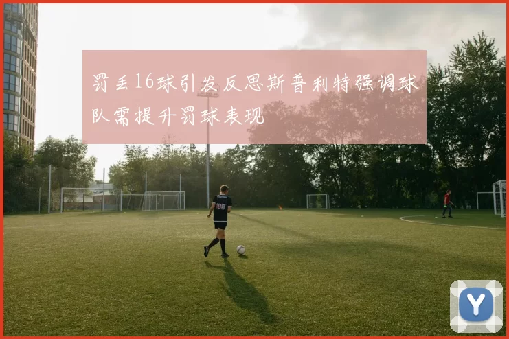 罚丢16球引发反思斯普利特强调球队需提升罚球表现