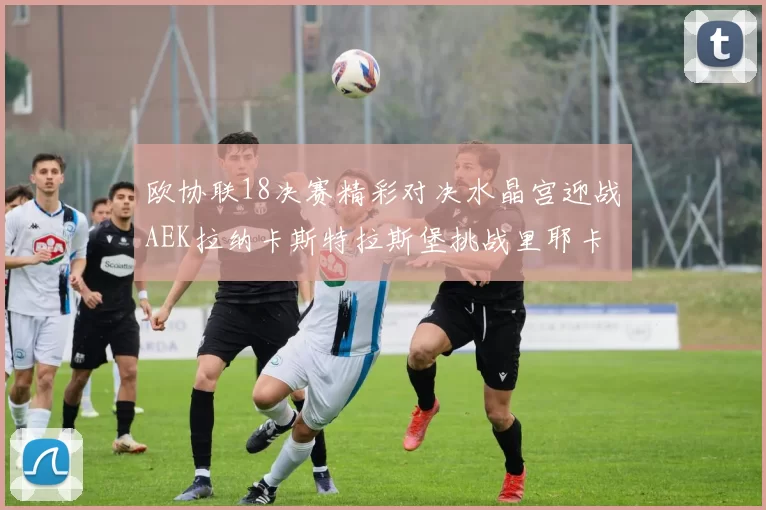 欧协联18决赛精彩对决水晶宫迎战AEK拉纳卡斯特拉斯堡挑战里耶卡