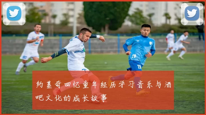 约基奇回忆童年经历学习音乐与酒吧文化的成长故事