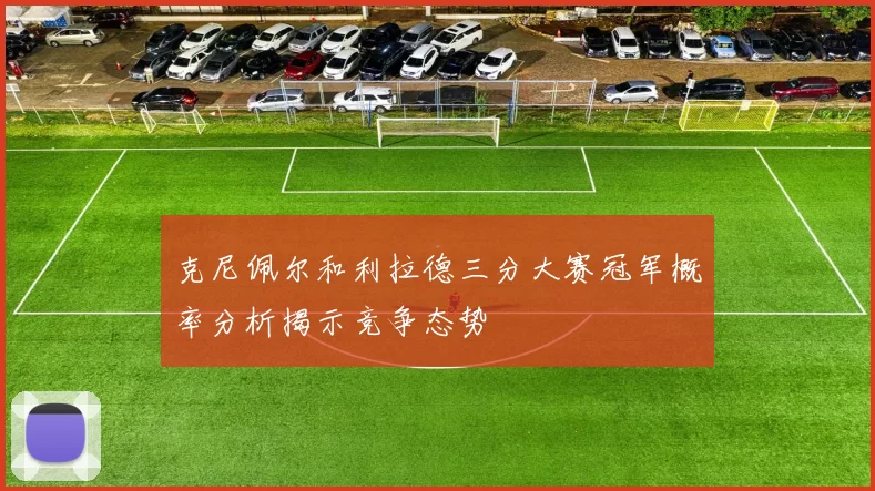 克尼佩尔和利拉德三分大赛冠军概率分析揭示竞争态势