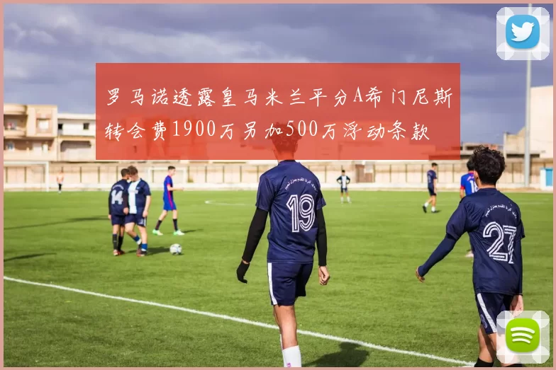 罗马诺透露皇马米兰平分A希门尼斯转会费1900万另加500万浮动条款
