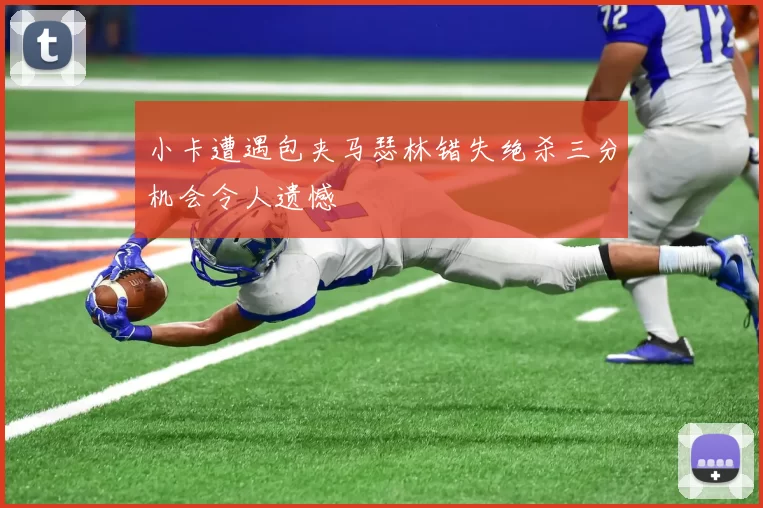 小卡遭遇包夹马瑟林错失绝杀三分机会令人遗憾