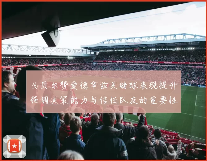 戈贝尔赞爱德华兹关键球表现提升强调决策能力与信任队友的重要性