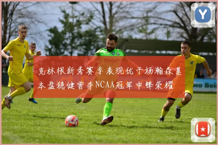 克林根新秀赛季表现优于杨瀚森基本盘稳健曾夺NCAA冠军中锋荣耀