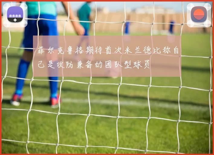 菲尔克鲁格期待首次米兰德比称自己是攻防兼备的团队型球员