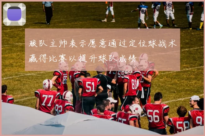 狼队主帅表示愿意通过定位球战术赢得比赛以提升球队成绩