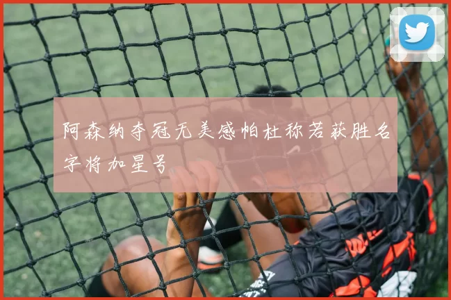 阿森纳夺冠无美感帕杜称若获胜名字将加星号