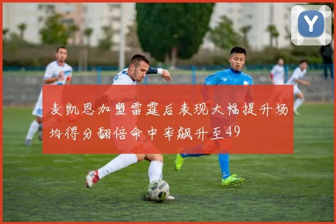 麦凯恩加盟雷霆后表现大幅提升场均得分翻倍命中率飙升至49
