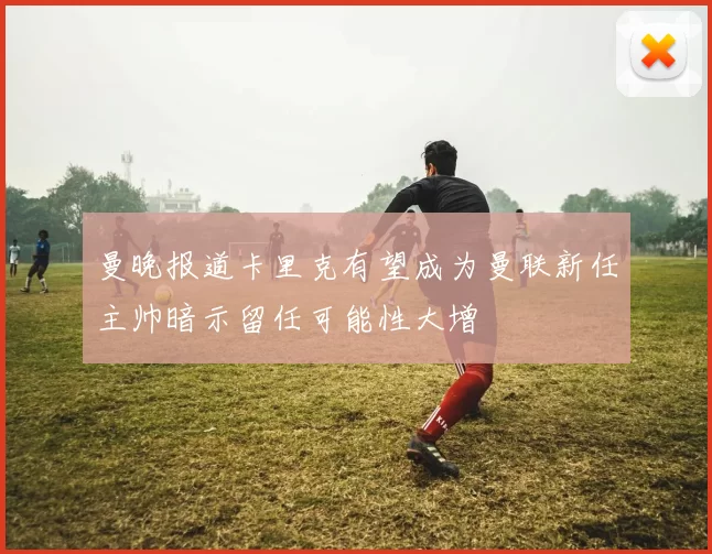 曼晚报道卡里克有望成为曼联新任主帅暗示留任可能性大增