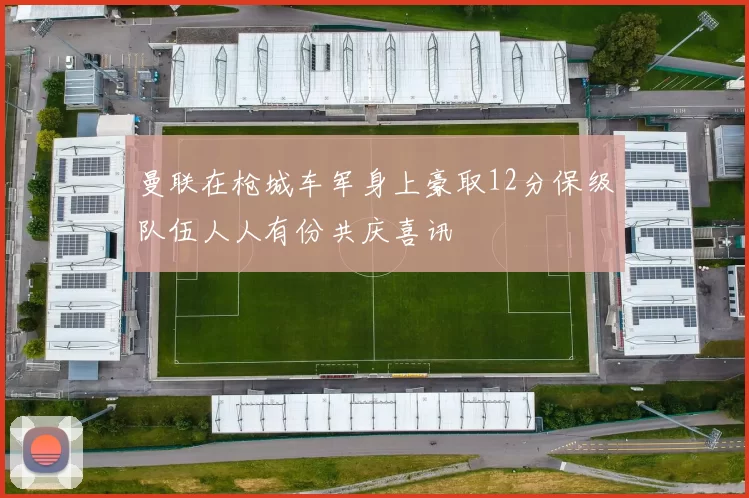 曼联在枪城车军身上豪取12分保级队伍人人有份共庆喜讯