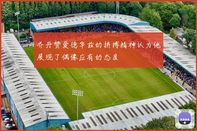 乔丹赞爱德华兹的拼搏精神认为他展现了偶像应有的态度