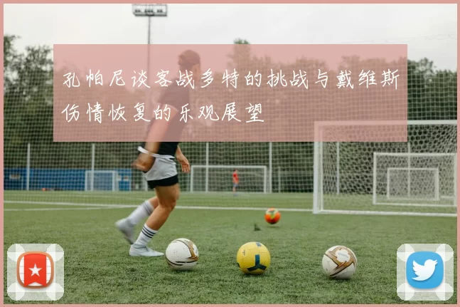 孔帕尼谈客战多特的挑战与戴维斯伤情恢复的乐观展望