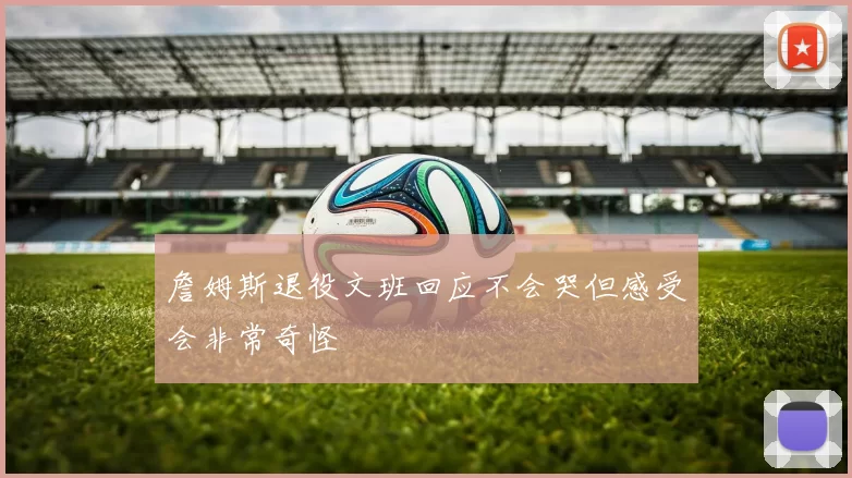 詹姆斯退役文班回应不会哭但感受会非常奇怪