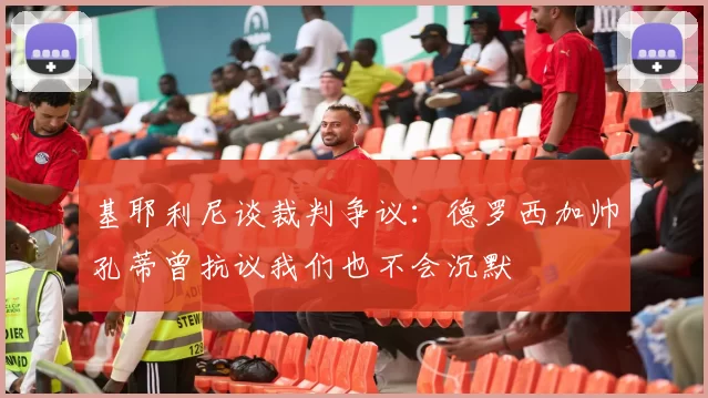 基耶利尼谈裁判争议：德罗西加帅孔蒂曾抗议我们也不会沉默