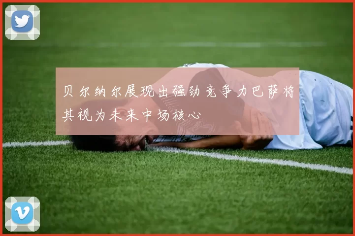 贝尔纳尔展现出强劲竞争力巴萨将其视为未来中场核心