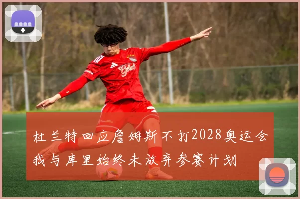 杜兰特回应詹姆斯不打2028奥运会我与库里始终未放弃参赛计划