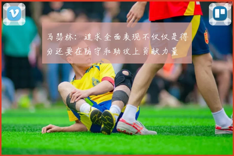 马瑟林：追求全面表现不仅仅是得分还要在防守和助攻上贡献力量